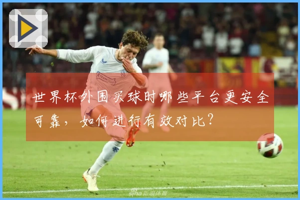 世界杯外围买球时哪些平台更安全可靠，如何进行有效对比？