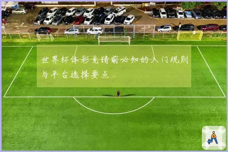 世界杯体彩竞猜前必知的入门规则与平台选择要点