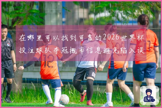 在哪里可以找到可靠的2026世界杯投注球队夺冠概率信息避免陷入误导