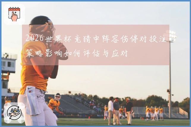 2026世界杯竞猜中阵容伤停对投注策略影响如何评估与应对