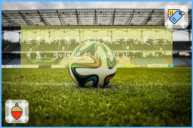 世界杯外围买球时哪些平台更安全可靠，如何进行有效对比？