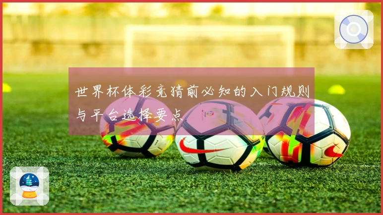 世界杯体彩竞猜前必知的入门规则与平台选择要点
