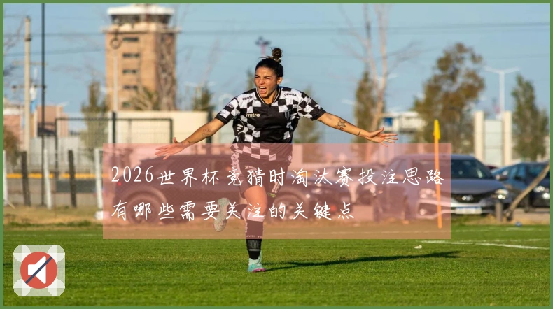 2026世界杯竞猜时淘汰赛投注思路有哪些需要关注的关键点