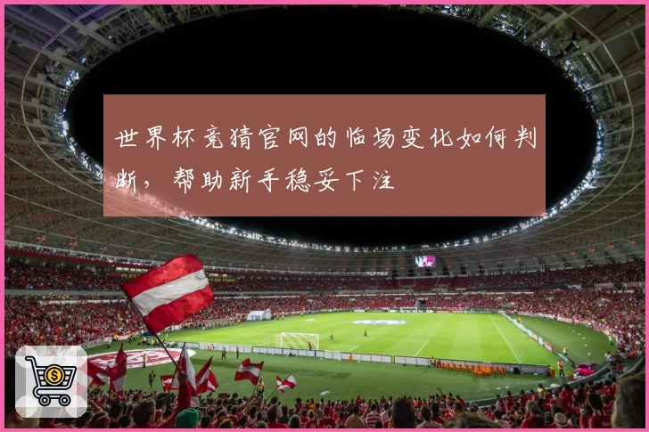 世界杯竞猜官网的临场变化如何判断，帮助新手稳妥下注