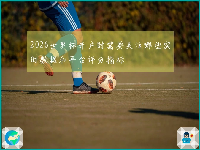 2026世界杯开户时需要关注哪些实时数据和平台评分指标