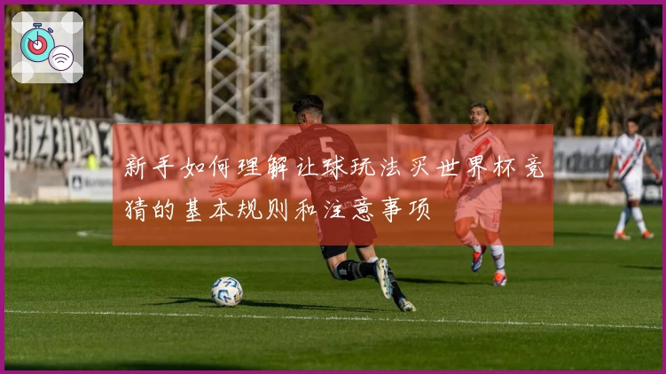 新手如何理解让球玩法买世界杯竞猜的基本规则和注意事项